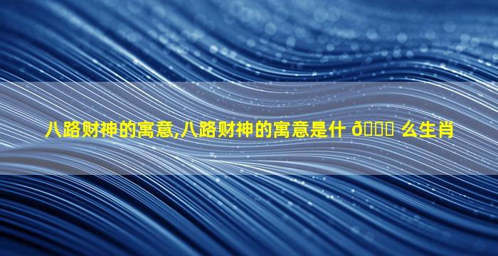 八路财神的寓意,八路财神的寓意是什 🐟 么生肖